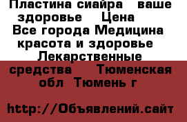 Пластина сиайра - ваше здоровье. › Цена ­ 1 - Все города Медицина, красота и здоровье » Лекарственные средства   . Тюменская обл.,Тюмень г.